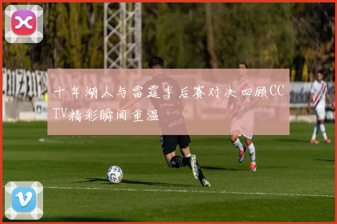 十年湖人与雷霆季后赛对决回顾CCTV精彩瞬间重温