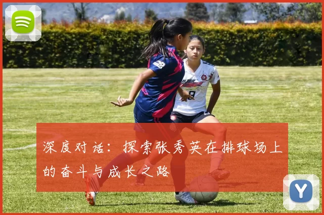 深度对话：探索张秀英在排球场上的奋斗与成长之路