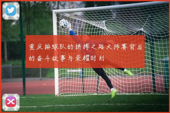 重庆排球队的拼搏之路大师赛背后的奋斗故事与荣耀时刻