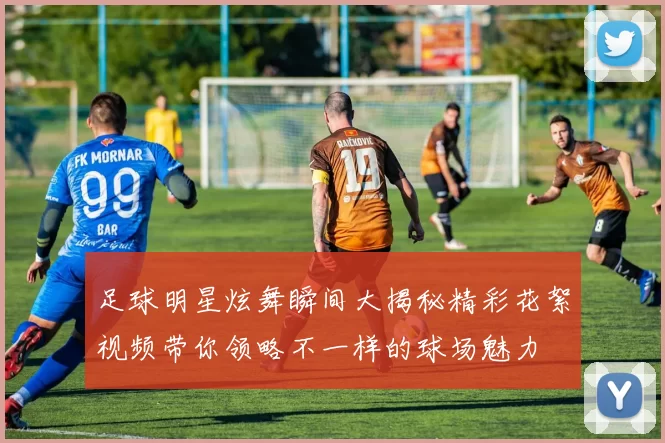 足球明星炫舞瞬间大揭秘精彩花絮视频带你领略不一样的球场魅力