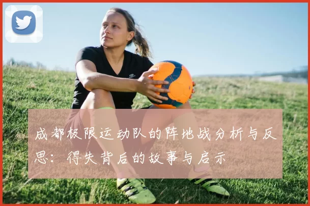 成都极限运动队的阵地战分析与反思：得失背后的故事与启示