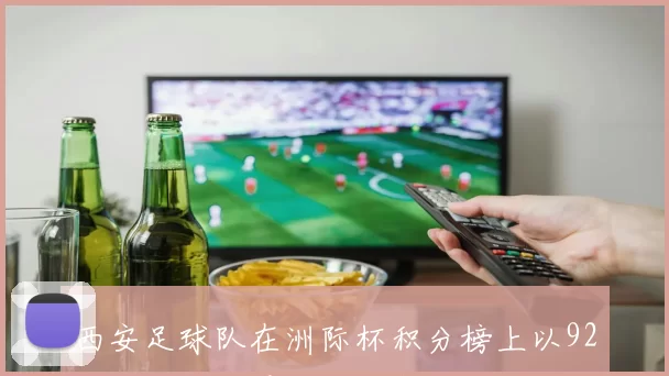 西安足球队在洲际杯积分榜上以92分稳居首位展现强劲实力