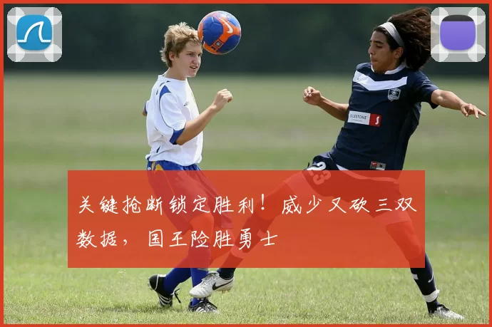 关键抢断锁定胜利！威少又砍三双数据，国王险胜勇士