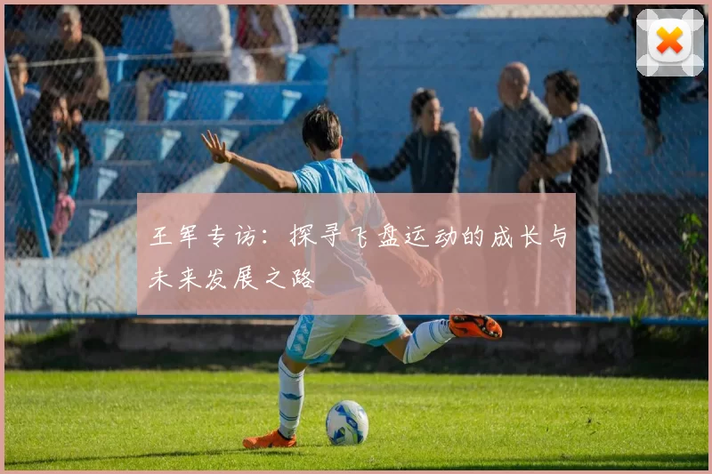 王军专访：探寻飞盘运动的成长与未来发展之路