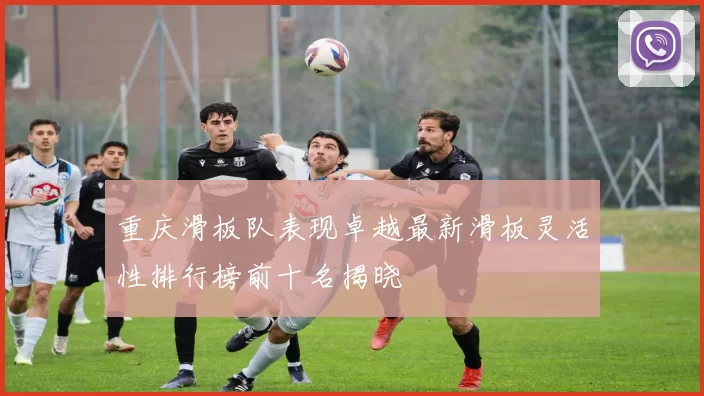 重庆滑板队表现卓越最新滑板灵活性排行榜前十名揭晓