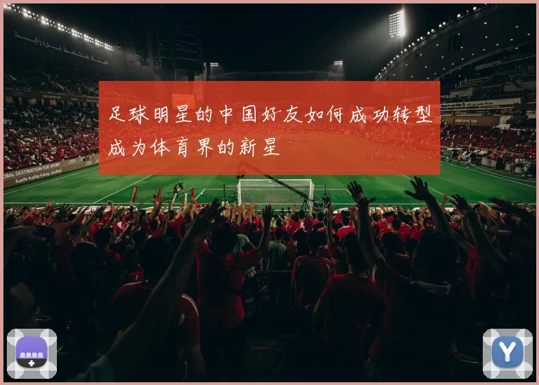 足球明星的中国好友如何成功转型成为体育界的新星