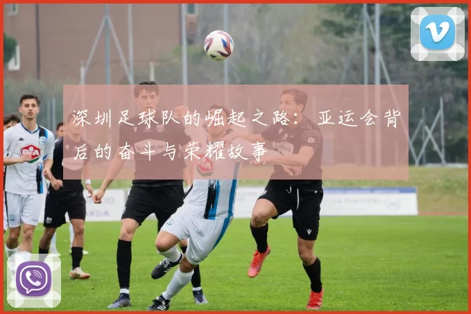 深圳足球队的崛起之路：亚运会背后的奋斗与荣耀故事