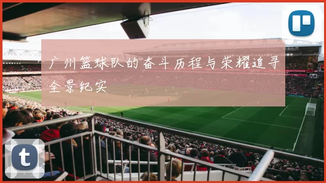 广州篮球队的奋斗历程与荣耀追寻全景纪实