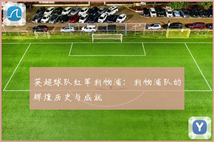 英超球队红军利物浦：利物浦队的辉煌历史与成就