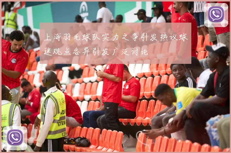 上海羽毛球队实力之争引发热议球迷观点各异引发广泛讨论
