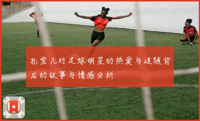 孔雪儿对足球明星的热爱与追随背后的故事与情感分析