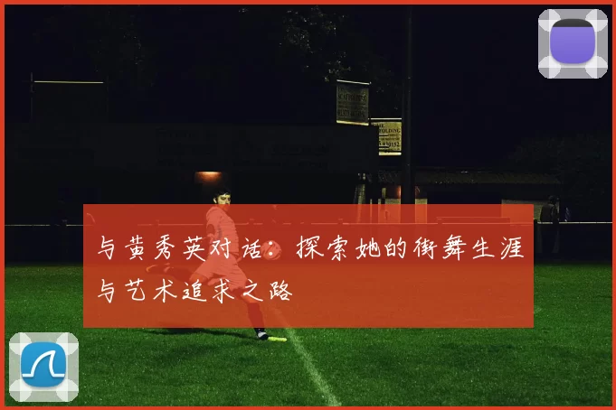 与黄秀英对话：探索她的街舞生涯与艺术追求之路