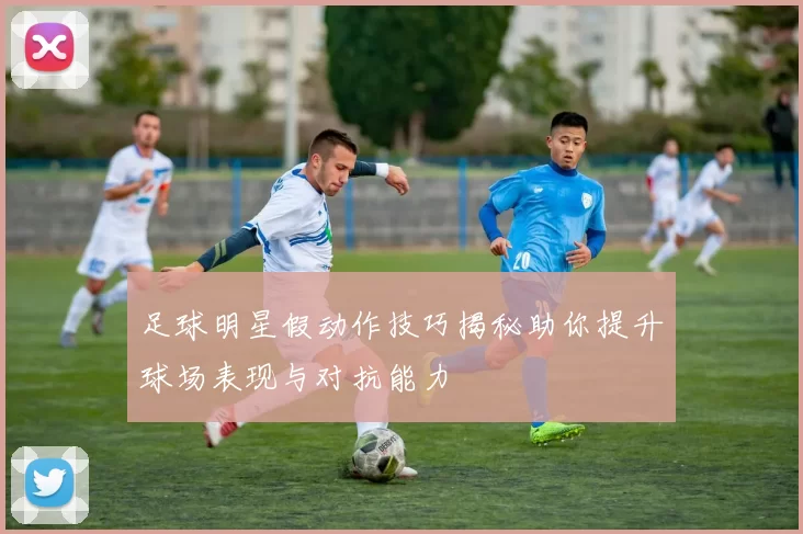 足球明星假动作技巧揭秘助你提升球场表现与对抗能力