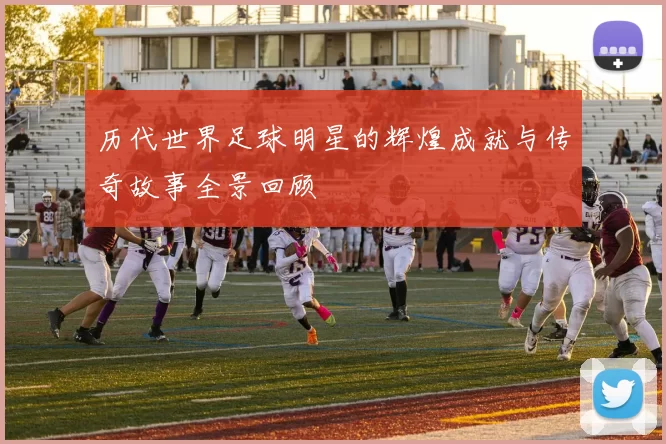历代世界足球明星的辉煌成就与传奇故事全景回顾