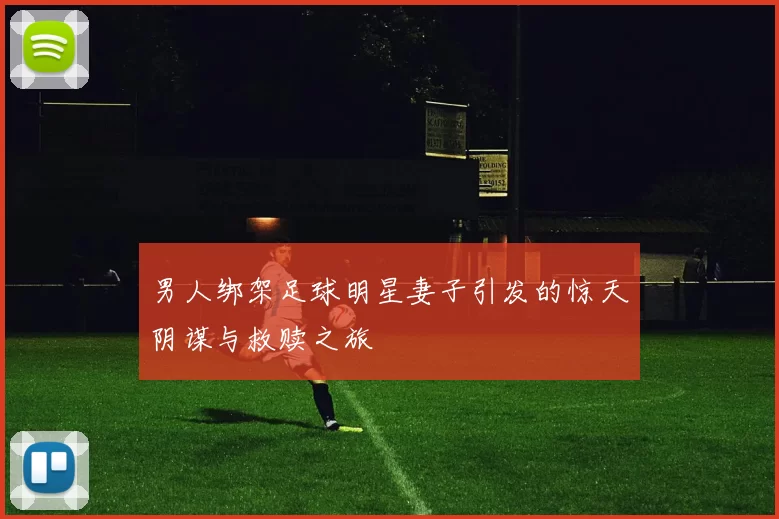 男人绑架足球明星妻子引发的惊天阴谋与救赎之旅