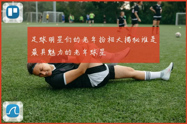 足球明星们的老年扮相大揭秘谁是最具魅力的老年球星
