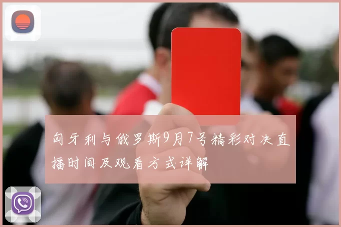 匈牙利与俄罗斯9月7号精彩对决直播时间及观看方式详解