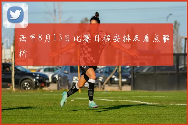西甲8月13日比赛日程安排及看点解析