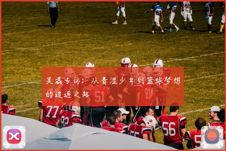 吴磊专访：从青涩少年到篮球梦想的追逐之路