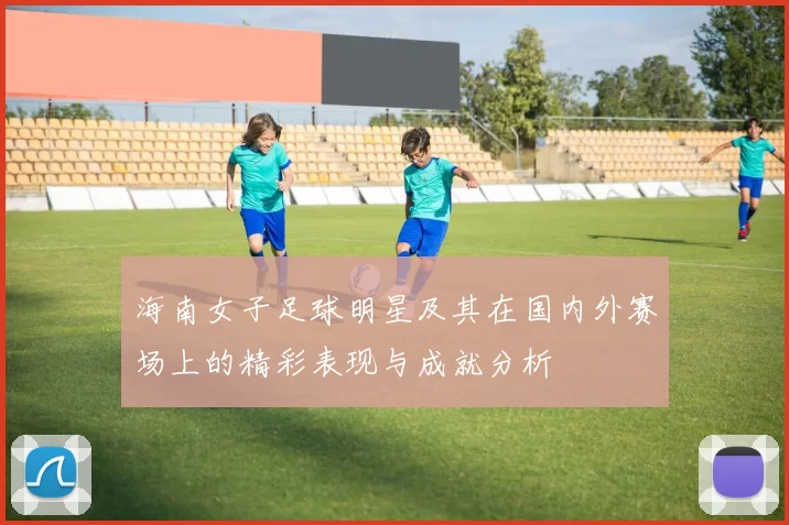 海南女子足球明星及其在国内外赛场上的精彩表现与成就分析