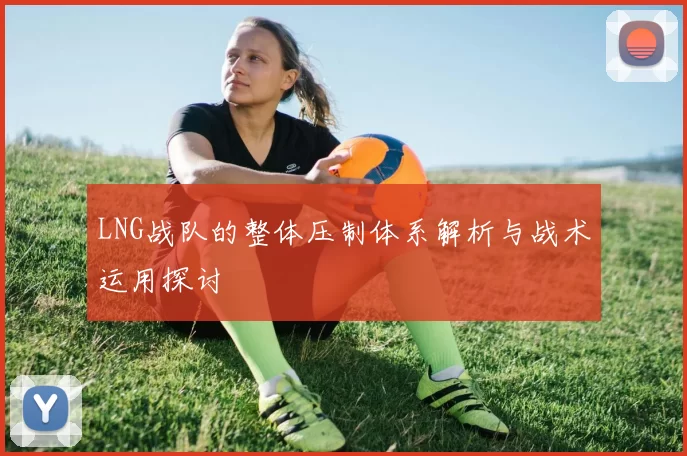 LNG战队的整体压制体系解析与战术运用探讨