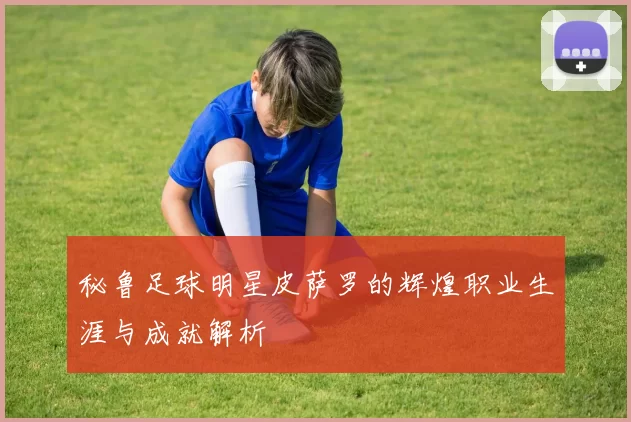 秘鲁足球明星皮萨罗的辉煌职业生涯与成就解析