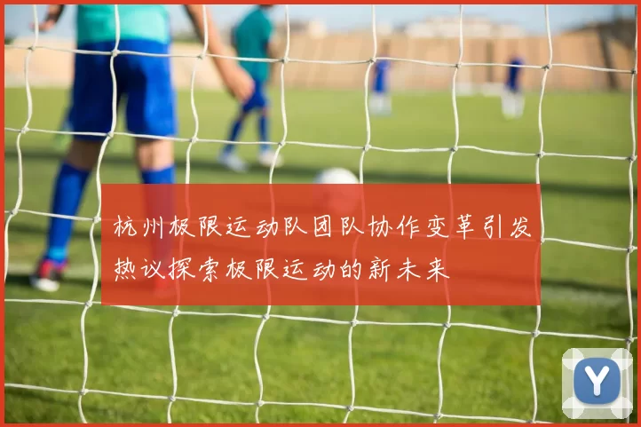 杭州极限运动队团队协作变革引发热议探索极限运动的新未来