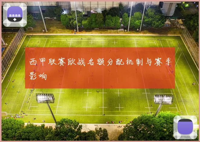 西甲联赛欧战名额分配机制与赛季影响