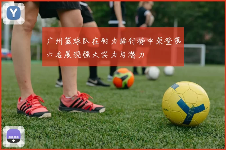 广州篮球队在耐力排行榜中荣登第六名展现强大实力与潜力