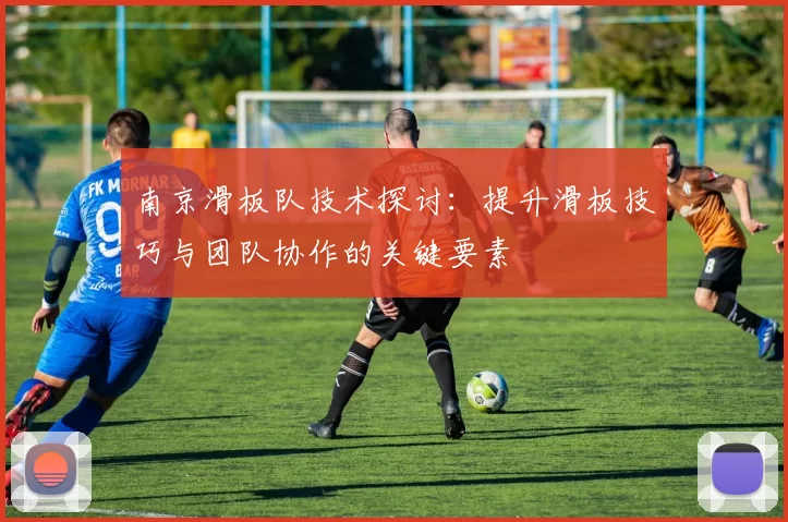 南京滑板队技术探讨：提升滑板技巧与团队协作的关键要素