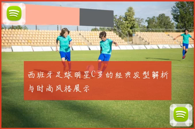 西班牙足球明星C罗的经典发型解析与时尚风格展示