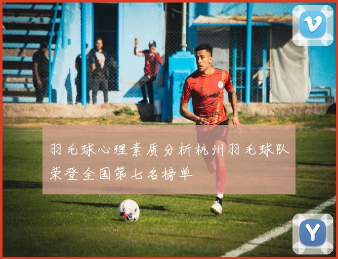 羽毛球心理素质分析杭州羽毛球队荣登全国第七名榜单