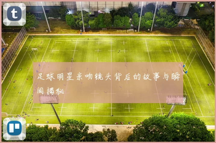 足球明星亲吻镜头背后的故事与瞬间揭秘