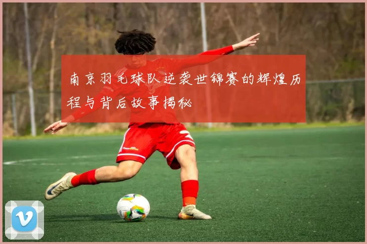 南京羽毛球队逆袭世锦赛的辉煌历程与背后故事揭秘