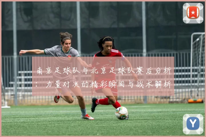 南京足球队与北京足球队赛后分析：力量对决的精彩瞬间与战术解析