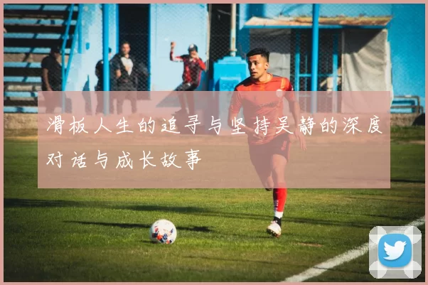 滑板人生的追寻与坚持吴静的深度对话与成长故事