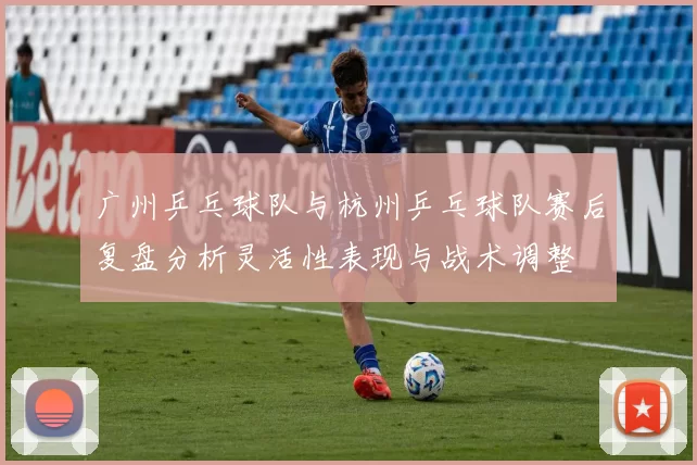 广州乒乓球队与杭州乒乓球队赛后复盘分析灵活性表现与战术调整