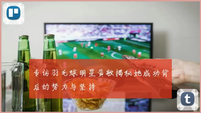 专访羽毛球明星黄敏揭秘她成功背后的努力与坚持