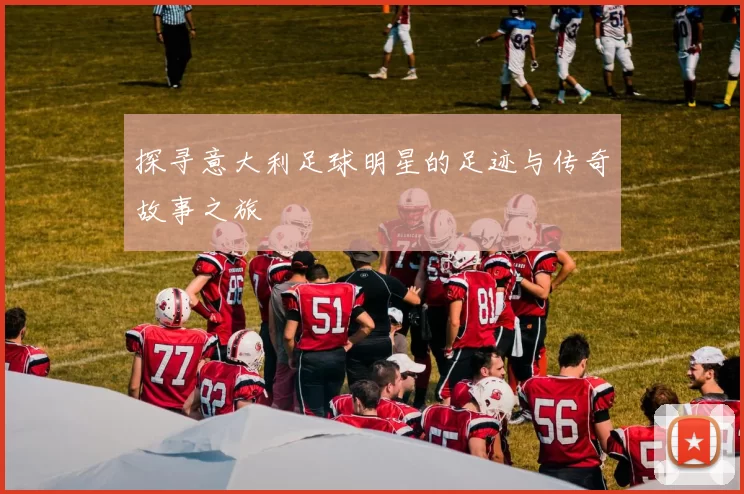 探寻意大利足球明星的足迹与传奇故事之旅