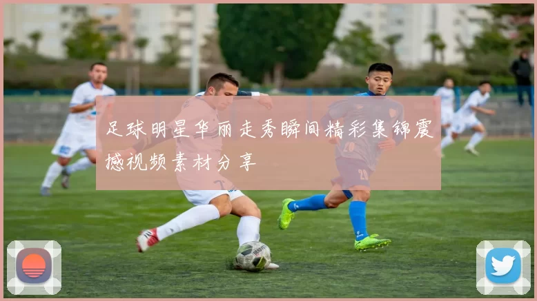足球明星华丽走秀瞬间精彩集锦震撼视频素材分享