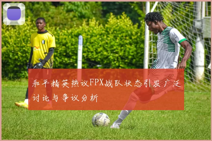 和平精英热议FPX战队状态引发广泛讨论与争议分析