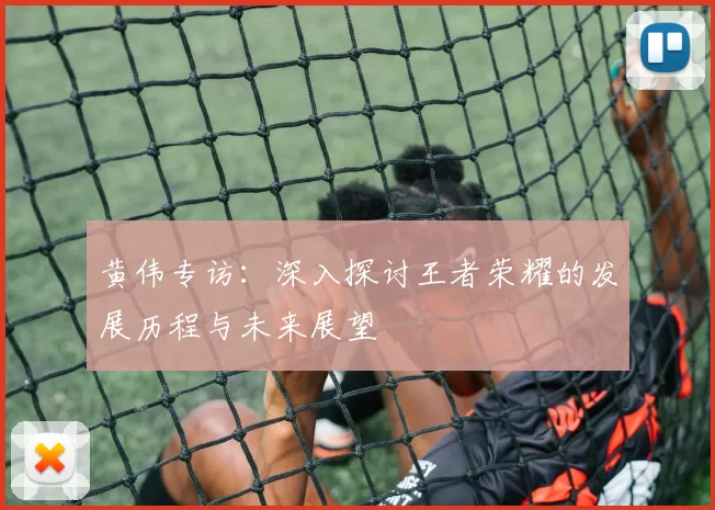 黄伟专访：深入探讨王者荣耀的发展历程与未来展望