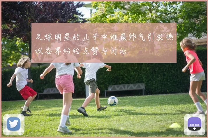 足球明星的儿子中谁最帅气引发热议各界纷纷点赞与讨论