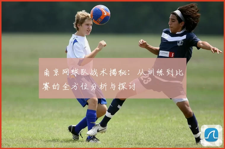 南京网球队战术揭秘：从训练到比赛的全方位分析与探讨