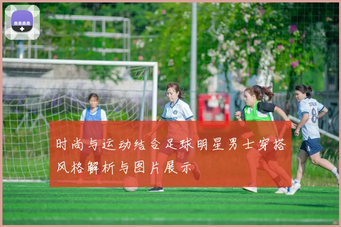 时尚与运动结合足球明星男士穿搭风格解析与图片展示