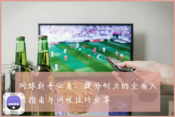 网球新手必看：提升耐力的全面入门指南与训练技巧分享