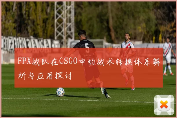 FPX战队在CSGO中的战术转换体系解析与应用探讨
