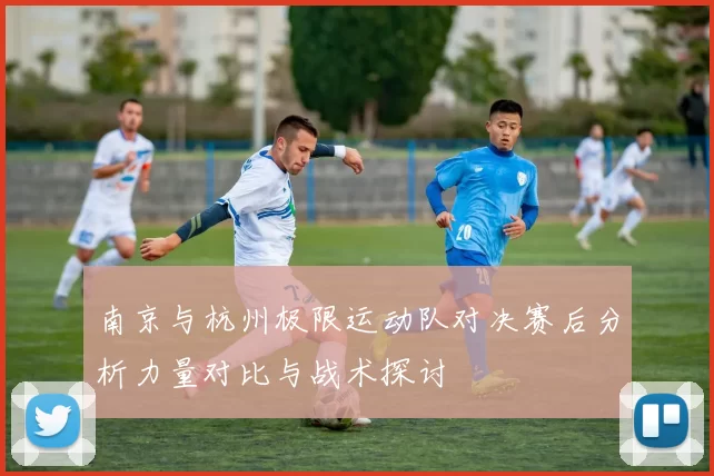 南京与杭州极限运动队对决赛后分析力量对比与战术探讨