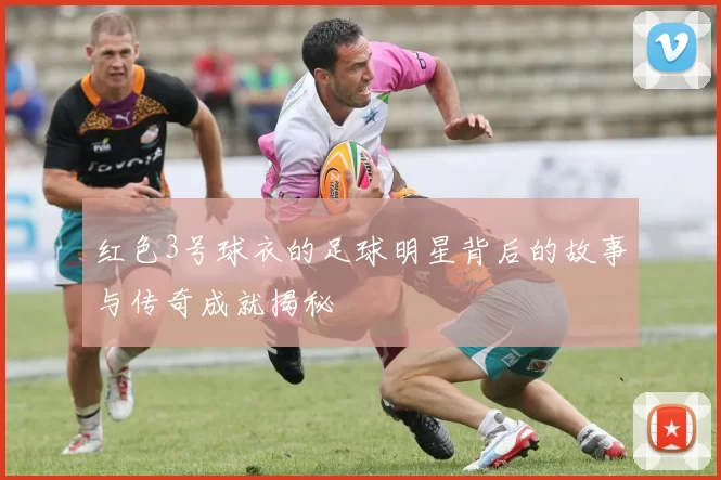红色3号球衣的足球明星背后的故事与传奇成就揭秘
