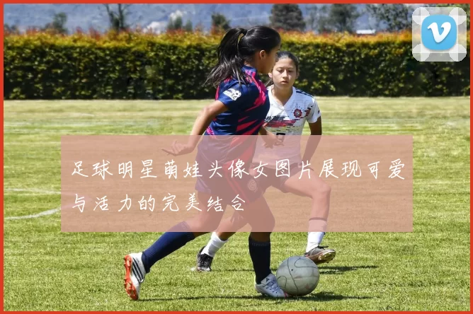 足球明星萌娃头像女图片展现可爱与活力的完美结合